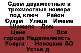 Сдам двухместные и трехместные номера под ключ. › Район ­ Сухум › Улица ­ Имама-Шамиля › Дом ­ 63 › Цена ­ 1000-1500 - Все города Недвижимость » Услуги   . Ненецкий АО,Устье д.